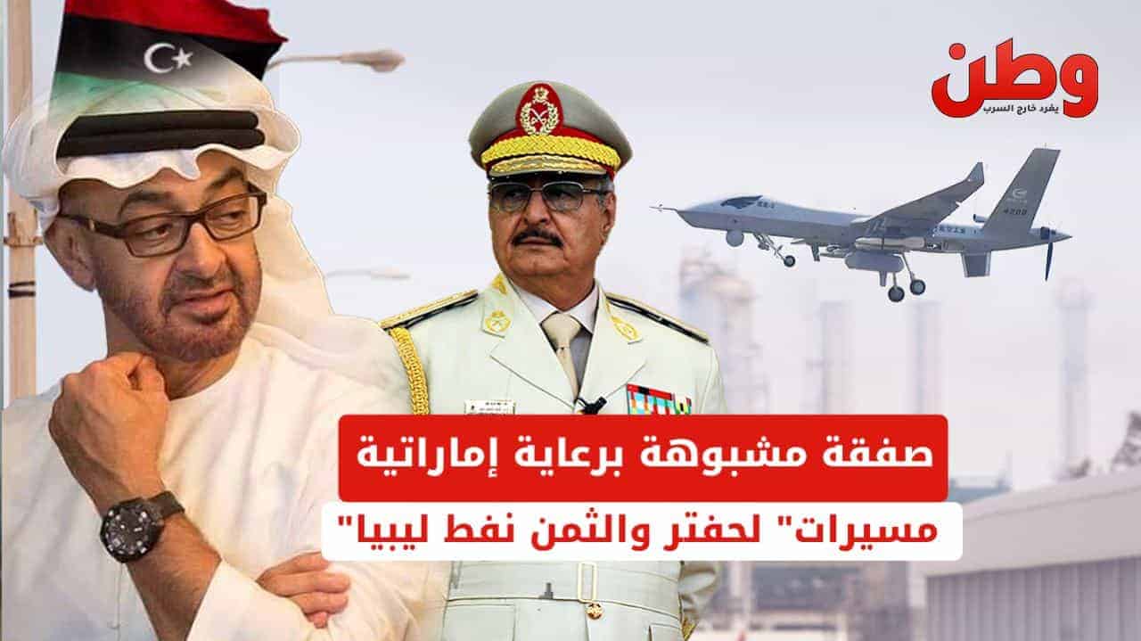 صفقة مشبوهة برعاية إماراتية.. طائرات مسيرة لحفتر مقابل نفط ليبيا
