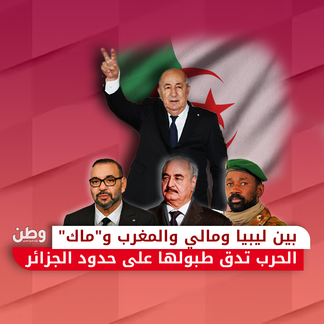 بين ليبيا ومالي والمغرب و “ماك”.. الحرب تدق طبولها على حدود الجزائر