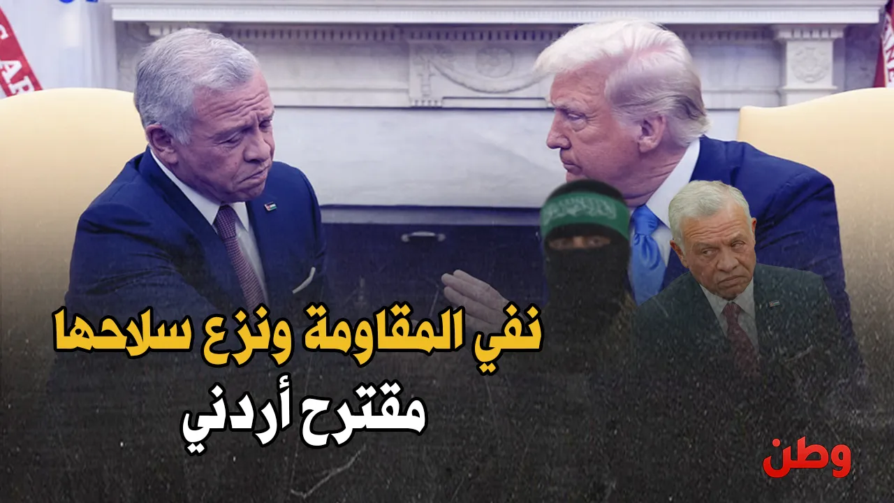 خيانة موثّقة.. الأردن يقترح تهجير قادة حماس وتجريد غزة من سلاحها إرضاءً لتل أبيب!