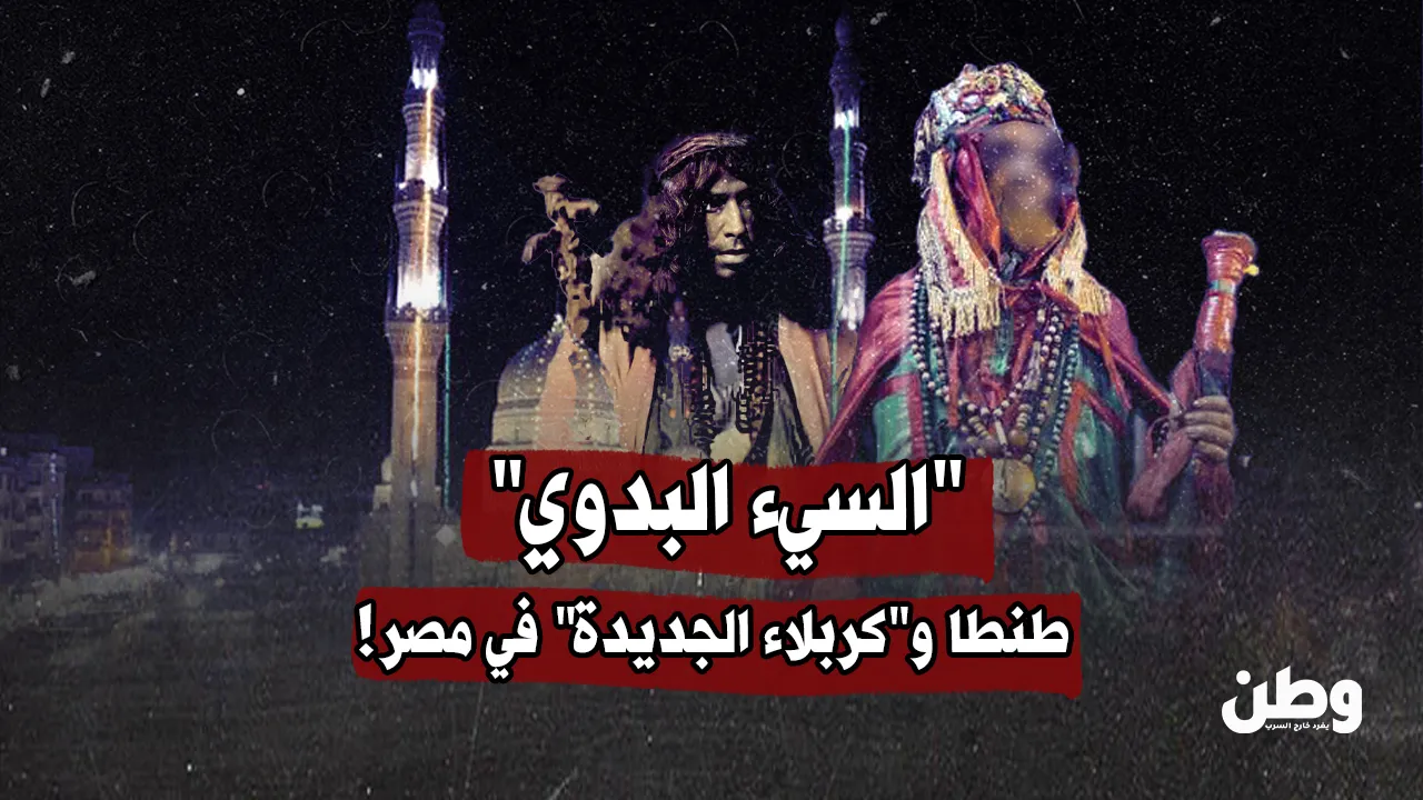 “السيء البدوي”.. طنطا و”كربلاء الجديدة” في مصر!