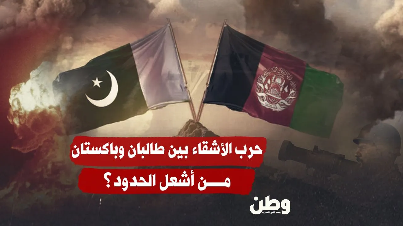 حرب الأشقاء بين طالبان وباكستان.. من أشعل الحدود؟